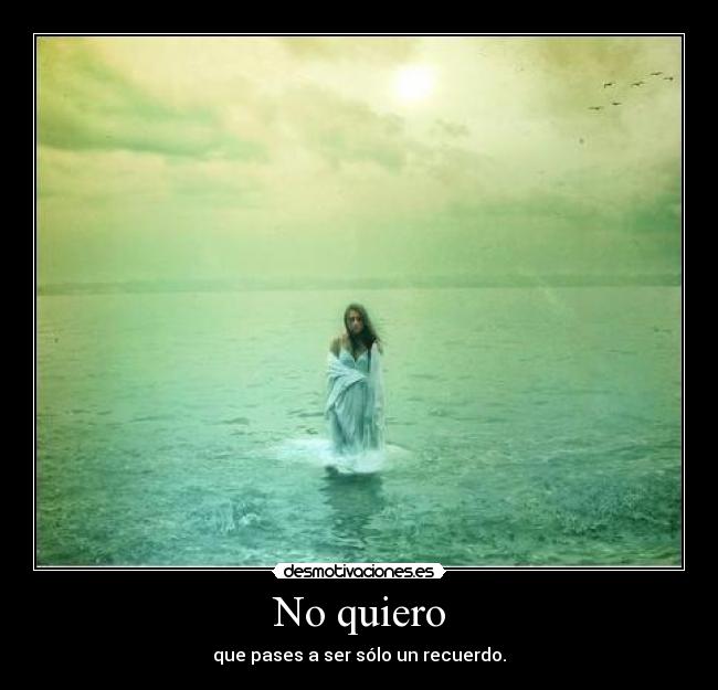 No quiero - que pases a ser sólo un recuerdo.
