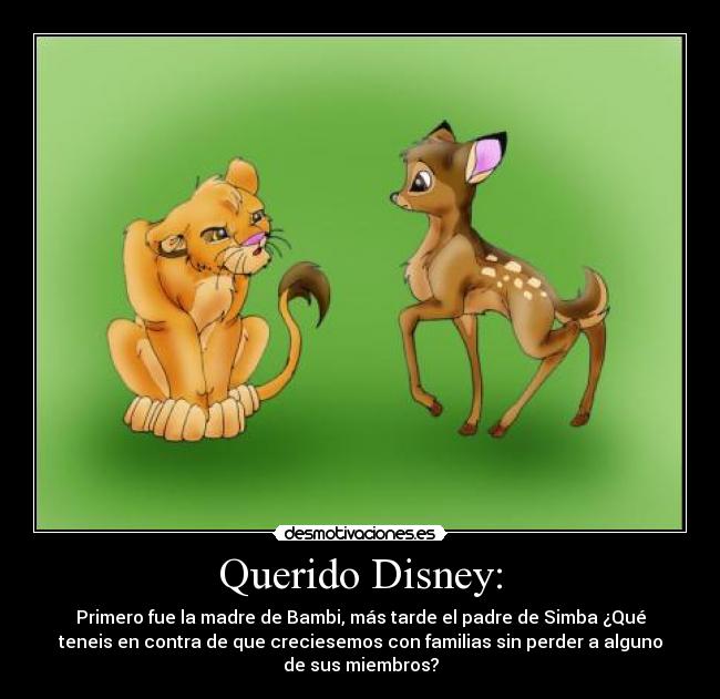 Querido Disney: - Primero fue la madre de Bambi, más tarde el padre de Simba ¿Qué
teneis en contra de que creciesemos con familias sin perder a alguno
de sus miembros?