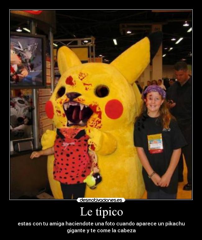 Le típico - estas con tu amiga haciendote una foto cuando aparece un pikachu
gigante y te come la cabeza
