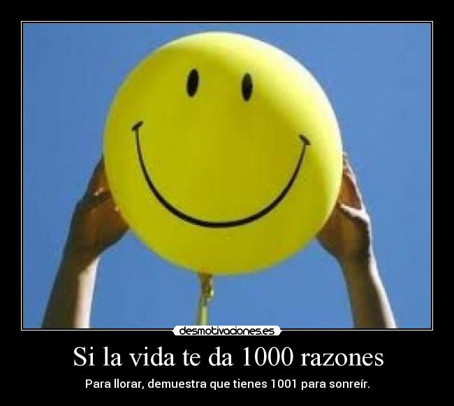 Si la vida te da 1000 razones - Para llorar, demuestra que tienes 1001 para sonreír.