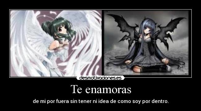 Te enamoras - de mi por fuera sin tener ni idea de como soy por dentro.