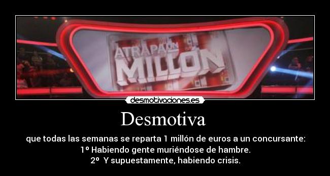 Desmotiva - que todas las semanas se reparta 1 millón de euros a un concursante:
1º Habiendo gente muriéndose de hambre.
2º Y supuestamente, habiendo crisis.