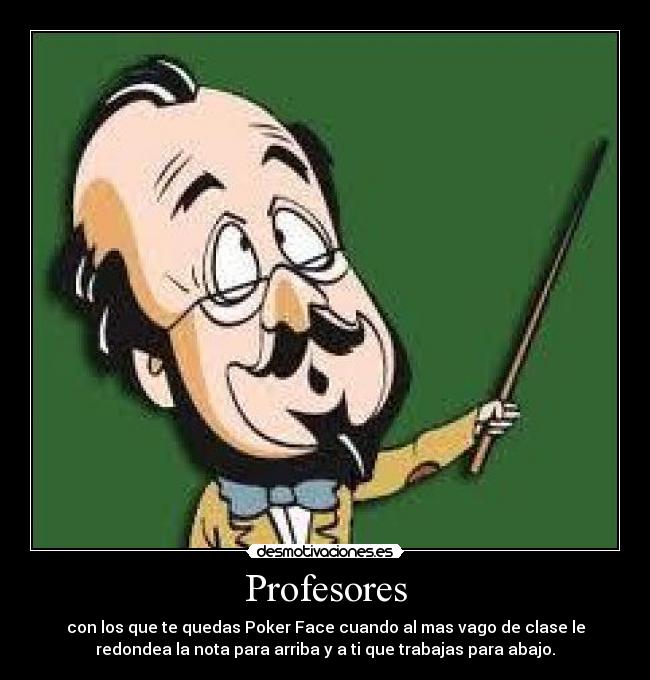 Profesores - con los que te quedas Poker Face cuando al mas vago de clase le
redondea la nota para arriba y a ti que trabajas para abajo.