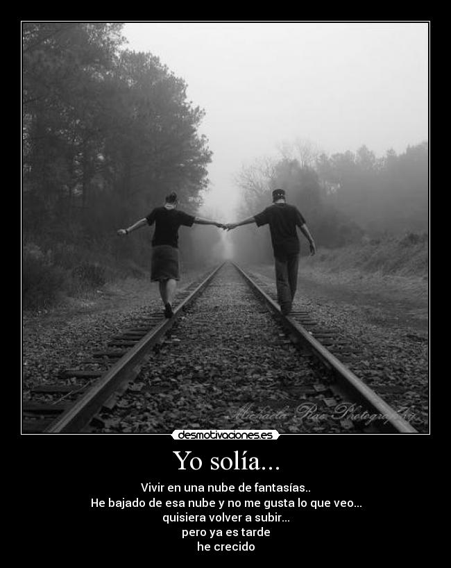 Yo solía... - Vivir en una nube de fantasías..
He bajado de esa nube y no me gusta lo que veo...
quisiera volver a subir...
pero ya es tarde
he crecido