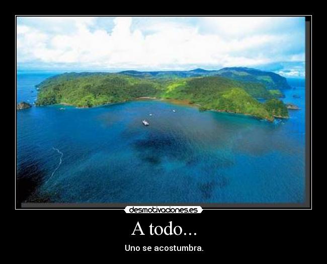 A todo... - Uno se acostumbra.