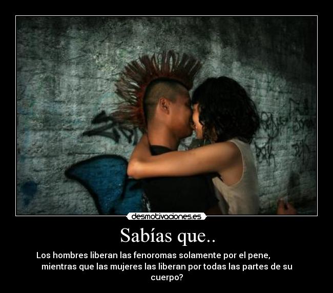 Sabías que.. - Los hombres liberan las fenoromas solamente por el pene,
mientras que las mujeres las liberan por todas las partes de su
cuerpo?