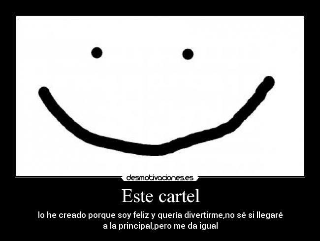 Este cartel - lo he creado porque soy feliz y quería divertirme,no sé si llegaré
a la principal,pero me da igual