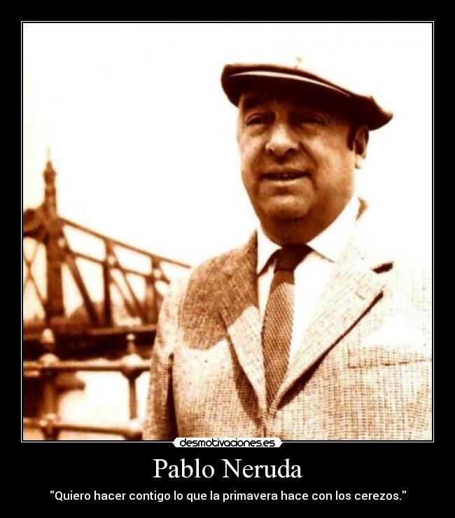 Pablo Neruda - Quiero hacer contigo lo que la primavera hace con los cerezos.