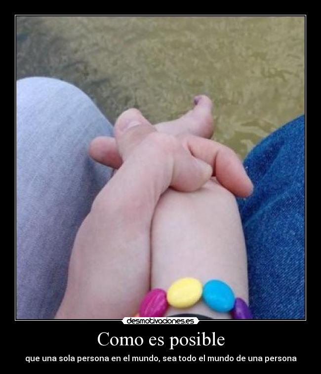 Como es posible - que una sola persona en el mundo, sea todo el mundo de una persona