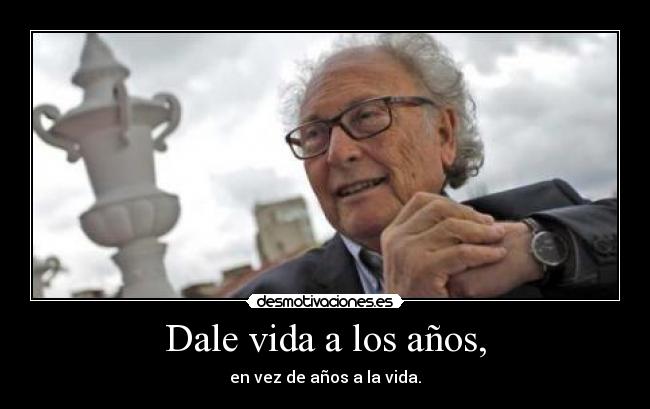 Dale vida a los años, - en vez de años a la vida.