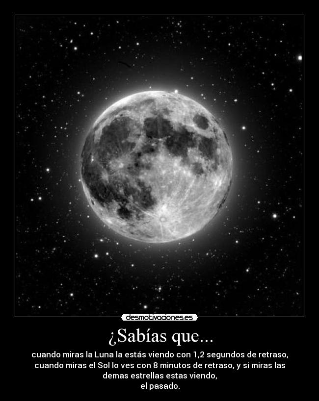 ¿Sabías que... - cuando miras la Luna la estás viendo con 1,2 segundos de retraso,
cuando miras el Sol lo ves con 8 minutos de retraso, y si miras las
demas estrellas estas viendo,
el pasado.