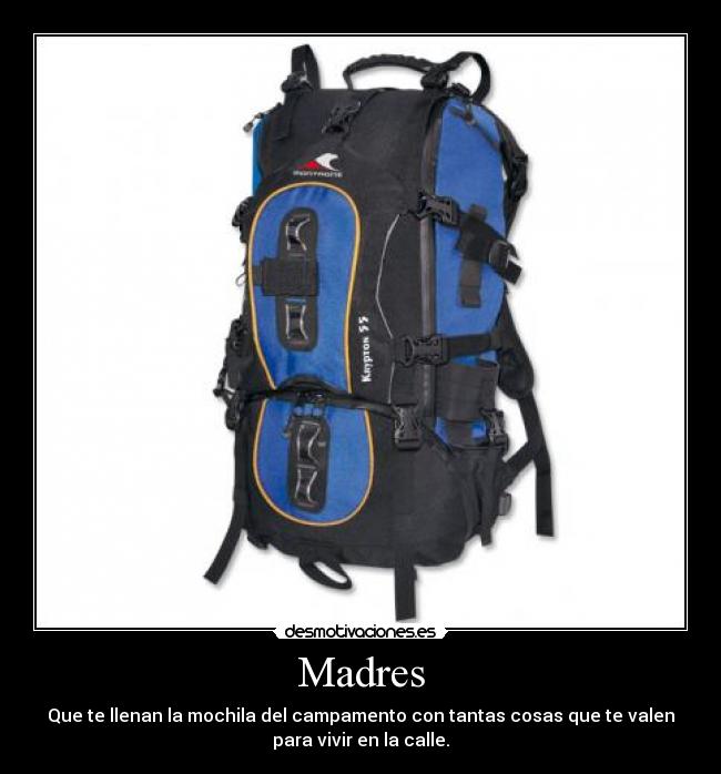 Madres - Que te llenan la mochila del campamento con tantas cosas que te valen
para vivir en la calle.