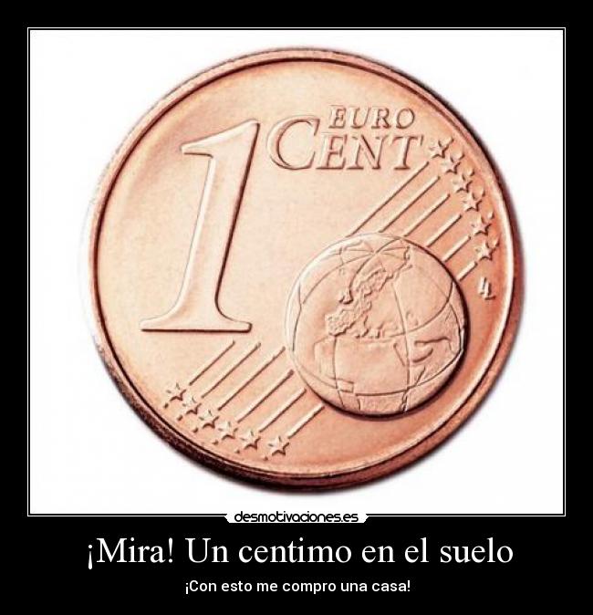 ¡Mira! Un centimo en el suelo - ¡Con esto me compro una casa!
