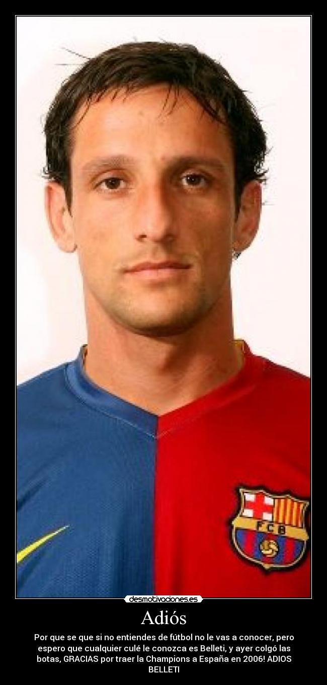 Adiós - Por que se que si no entiendes de fútbol no le vas a conocer, pero
espero que cualquier culé le conozca es Belleti, y ayer colgó las
botas, GRACIAS por traer la Champions a España en 2006! ADIOS
BELLETI