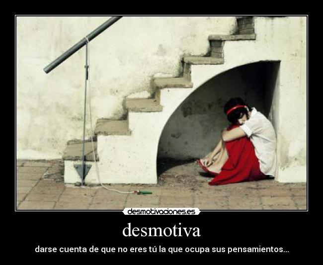 desmotiva - darse cuenta de que no eres tú la que ocupa sus pensamientos...