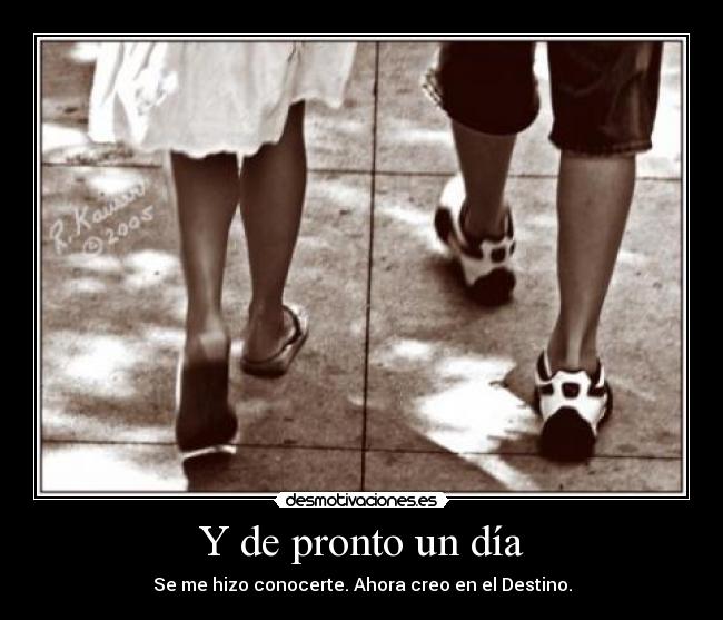 Y de pronto un día - Se me hizo conocerte. Ahora creo en el Destino.