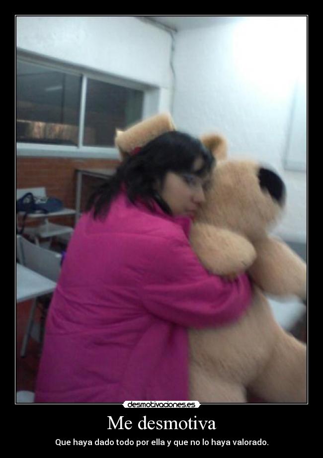 Me desmotiva - Que haya dado todo por ella y que no lo haya valorado.