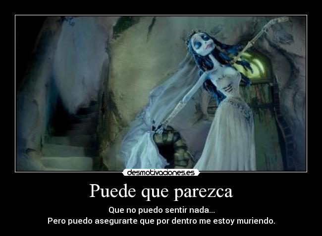 Puede que parezca - Que no puedo sentir nada...
Pero puedo asegurarte que por dentro me estoy muriendo.