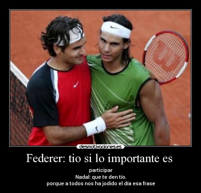 Federer: tio si lo importante es  - participar
Nadal: que te den tío.
porque a todos nos ha jodido el día esa frase