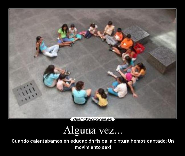 Alguna vez... - Cuando calentabamos en educación física la cintura hemos cantado: Un
movimiento sexi