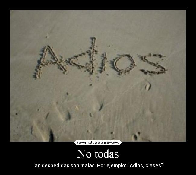 No todas - las despedidas son malas. Por ejemplo: Adiós, clases