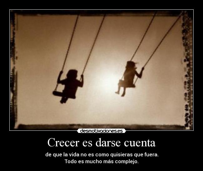 Crecer es darse cuenta - de que la vida no es como quisieras que fuera.
Todo es mucho más complejo.