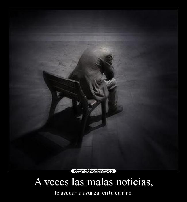 A veces las malas noticias, - te ayudan a avanzar en tu camino.