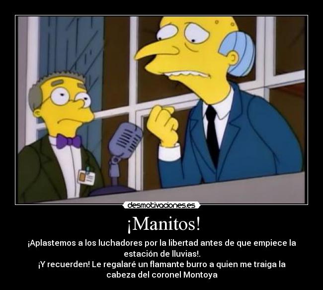 ¡Manitos! - ¡Aplastemos a los luchadores por la libertad antes de que empiece la
estación de lluvias!.
¡Y recuerden! Le regalaré un flamante burro a quien me traiga la
cabeza del coronel Montoya