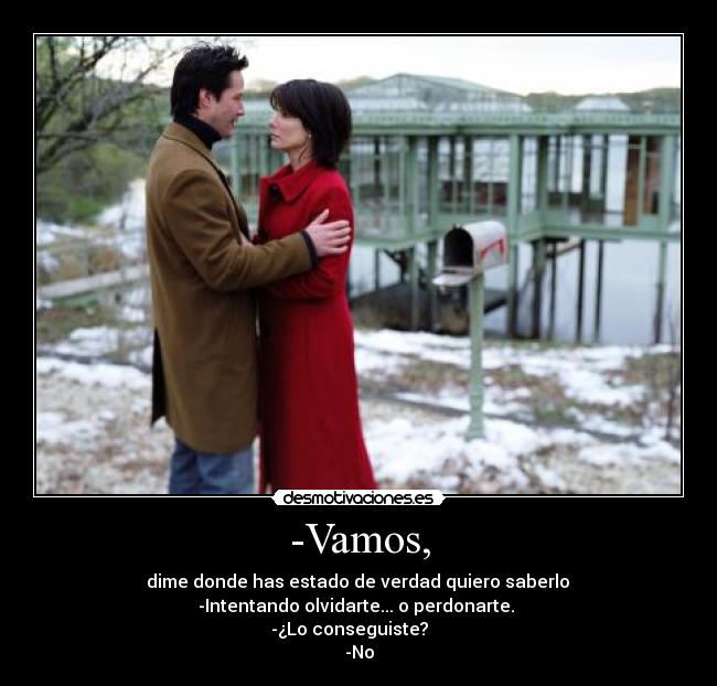 -Vamos, - dime donde has estado de verdad quiero saberlo
-Intentando olvidarte... o perdonarte.
-¿Lo conseguiste?
-No