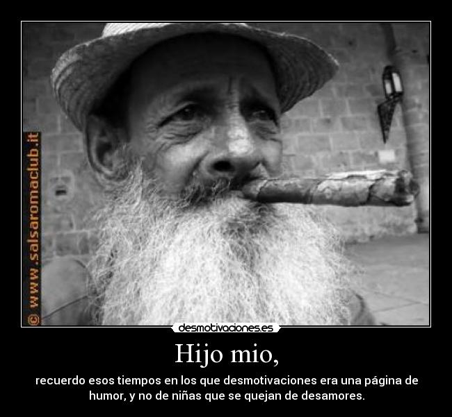 Hijo mio, - recuerdo esos tiempos en los que desmotivaciones era una página de
humor, y no de niñas que se quejan de desamores.