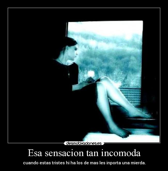 Esa sensacion tan incomoda - cuando estas tristes hi ha los de mas les inporta una mierda.