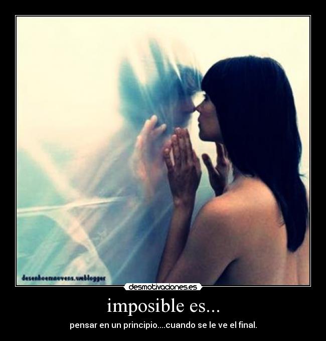 imposible es... - pensar en un principio....cuando se le ve el final.
