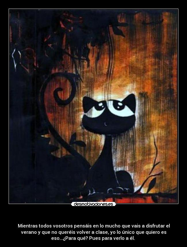       - Mientras todos vosotros pensáis en lo mucho que vais a disfrutar el
verano y que no queréis volver a clase, yo lo único que quiero es
eso...¿Para qué? Pues para verlo a él. 