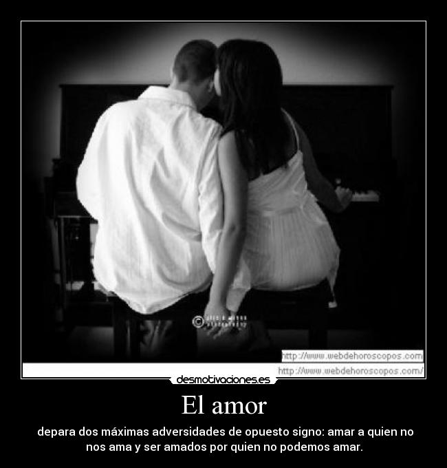 El amor -  depara dos máximas adversidades de opuesto signo: amar a quien no
nos ama y ser amados por quien no podemos amar.