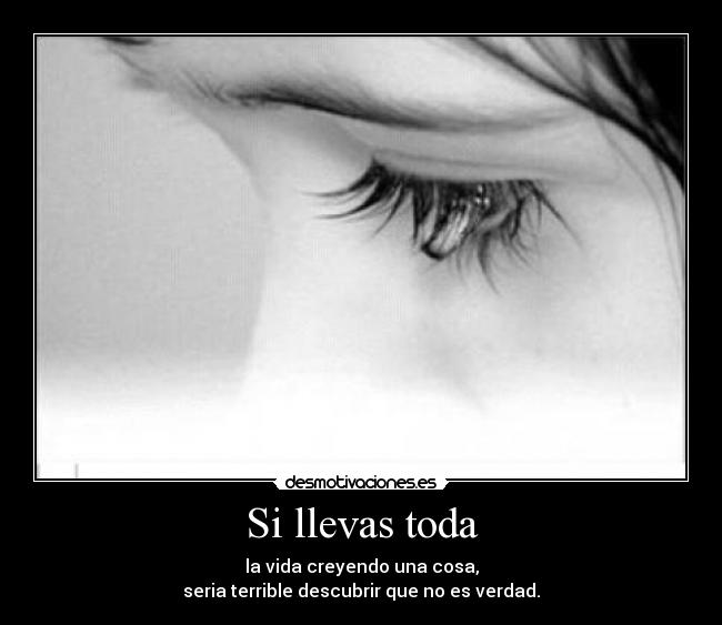 Si llevas toda - la vida creyendo una cosa,
seria terrible descubrir que no es verdad.