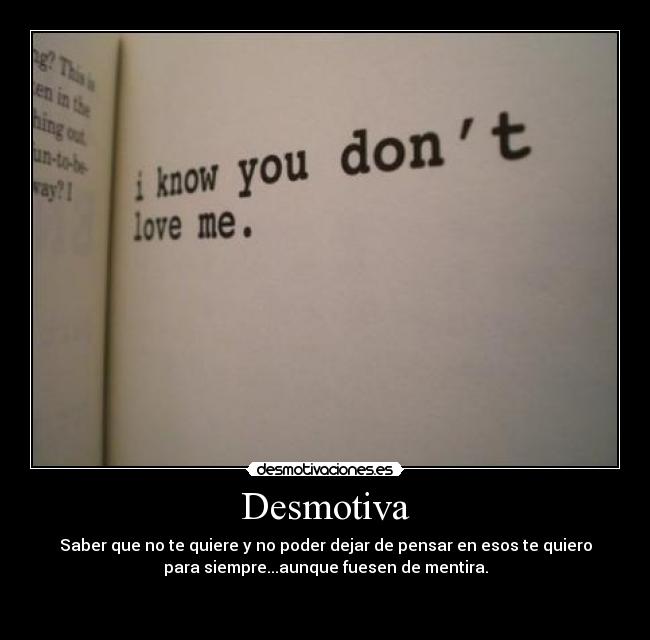 Desmotiva - Saber que no te quiere y no poder dejar de pensar en esos te quiero
para siempre...aunque fuesen de mentira.

