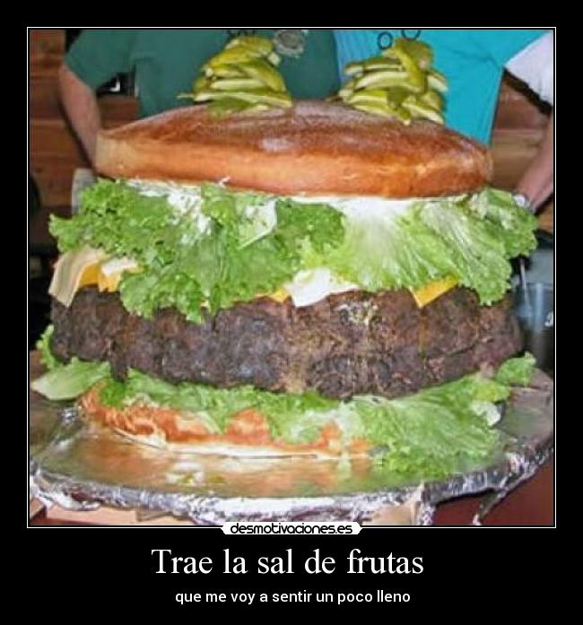 Trae la sal de frutas - que me voy a sentir un poco lleno