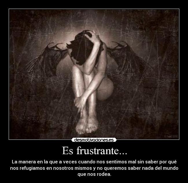 Es frustrante... - La manera en la que a veces cuando nos sentimos mal sin saber por qué
nos refugiamos en nosotros mismos y no queremos saber nada del mundo
que nos rodea.