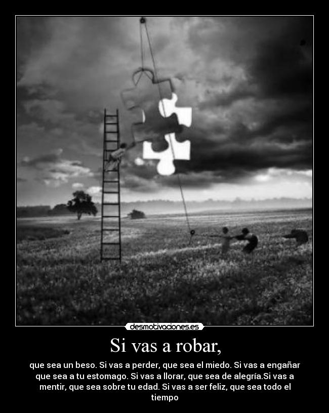 Si vas a robar, - que sea un beso. Si vas a perder, que sea el miedo. Si vas a engañar
que sea a tu estomago. Si vas a llorar, que sea de alegría.Si vas a
mentir, que sea sobre tu edad. Si vas a ser feliz, que sea todo el
tiempo