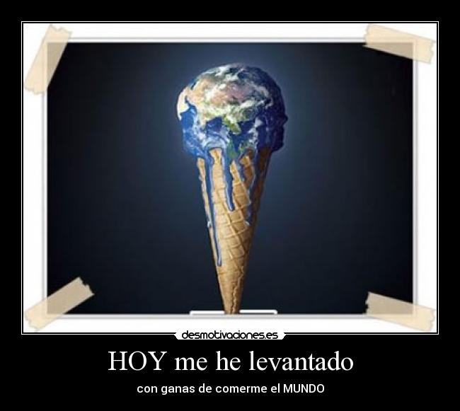 HOY me he levantado - con ganas de comerme el MUNDO