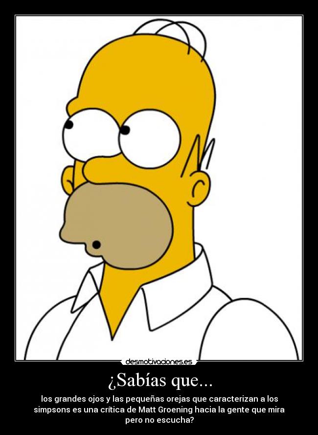 ¿Sabías que... - los grandes ojos y las pequeñas orejas que caracterizan a los
simpsons es una crítica de Matt Groening hacia la gente que mira
pero no escucha?