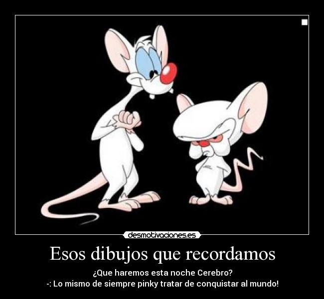 Esos dibujos que recordamos - ¿Que haremos esta noche Cerebro?
-: Lo mismo de siempre pinky tratar de conquistar al mundo!