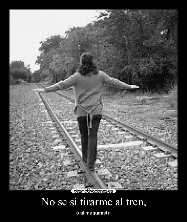 No se si tirarme al tren, -