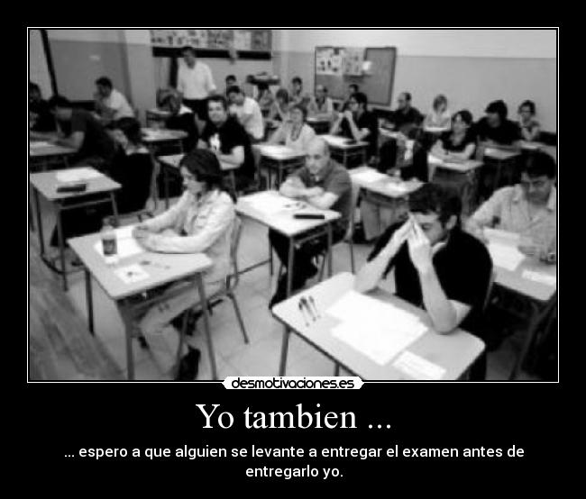 Yo tambien ... - ... espero a que alguien se levante a entregar el examen antes de entregarlo yo.