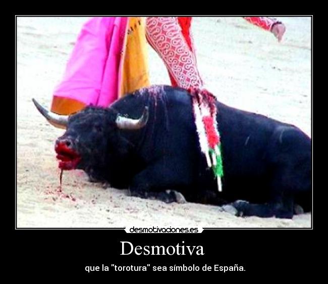 Desmotiva - que la torotura sea símbolo de España.