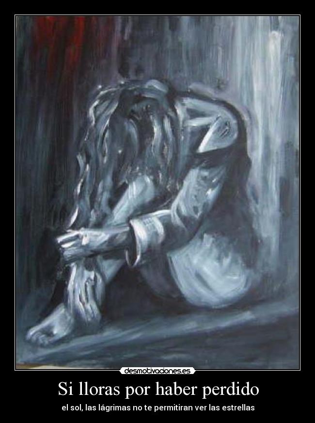 Si lloras por haber perdido - el sol, las lágrimas no te permitiran ver las estrellas