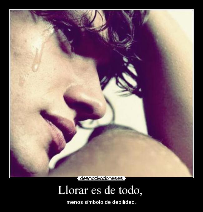 Llorar es de todo, - menos símbolo de debilidad.