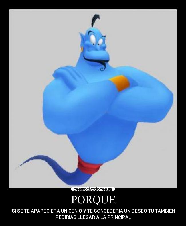 PORQUE - SI SE TE APARECIERA UN GENIO Y TE CONCEDERIA UN DESEO TU TAMBIEN
PEDIRIAS LLEGAR A LA PRINCIPAL