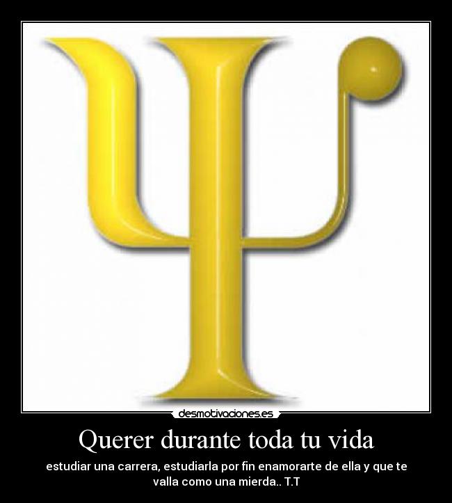 Querer durante toda tu vida - estudiar una carrera, estudiarla por fin enamorarte de ella y que te
valla como una mierda.. T.T