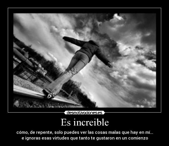 Es increible - cómo, de repente, solo puedes ver las cosas malas que hay en mí...
e ignoras esas virtudes que tanto te gustaron en un comienzo